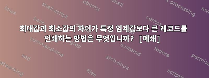 최대값과 최소값의 차이가 특정 임계값보다 큰 레코드를 인쇄하는 방법은 무엇입니까? [폐쇄]