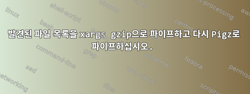 발견된 파일 목록을 xargs gzip으로 파이프하고 다시 Pigz로 파이프하십시오.