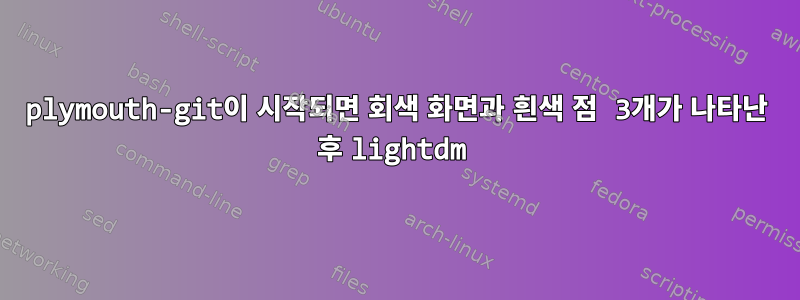 plymouth-git이 시작되면 회색 화면과 흰색 점 3개가 나타난 후 lightdm