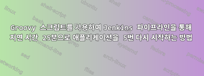 Groovy 스크립트를 사용하여 Jenkins 파이프라인을 통해 지연 시간 25분으로 애플리케이션을 5번 다시 시작하는 방법