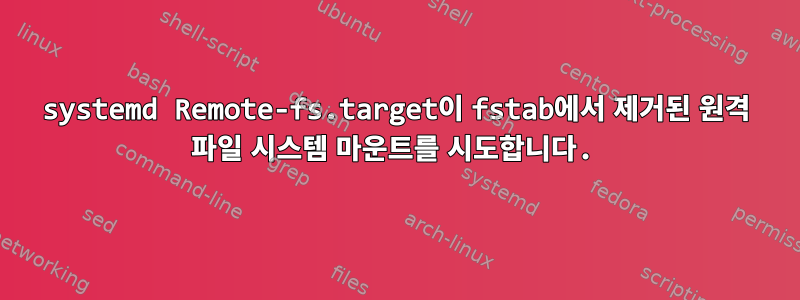 systemd Remote-fs.target이 fstab에서 제거된 원격 파일 시스템 마운트를 시도합니다.