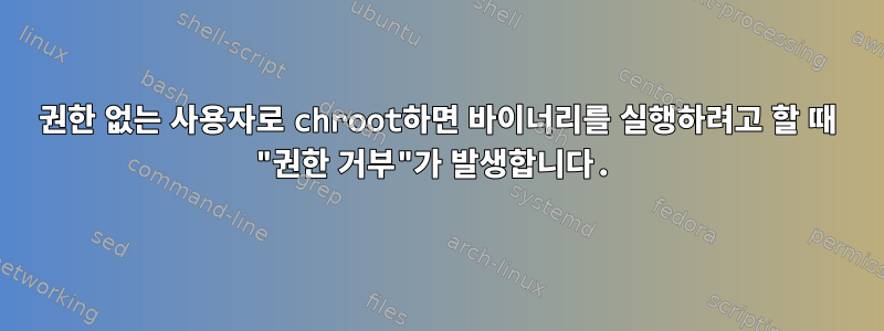 권한 없는 사용자로 chroot하면 바이너리를 실행하려고 할 때 "권한 거부"가 발생합니다.