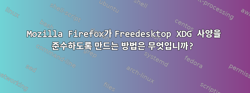 Mozilla Firefox가 Freedesktop XDG 사양을 준수하도록 만드는 방법은 무엇입니까?