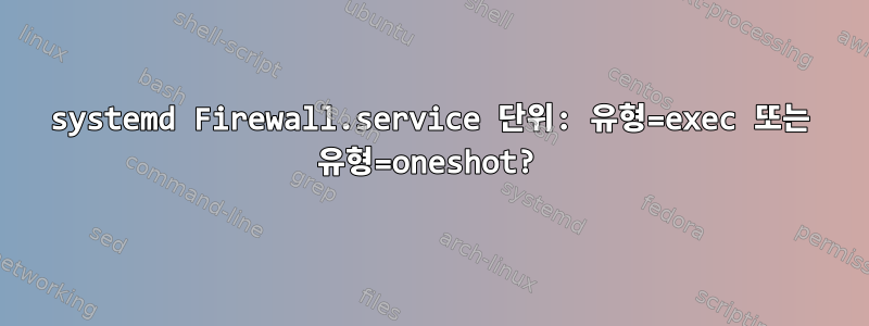 systemd Firewall.service 단위: 유형=exec 또는 유형=oneshot?