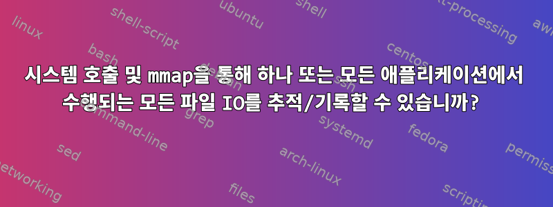 시스템 호출 및 mmap을 통해 하나 또는 모든 애플리케이션에서 수행되는 모든 파일 IO를 추적/기록할 수 있습니까?