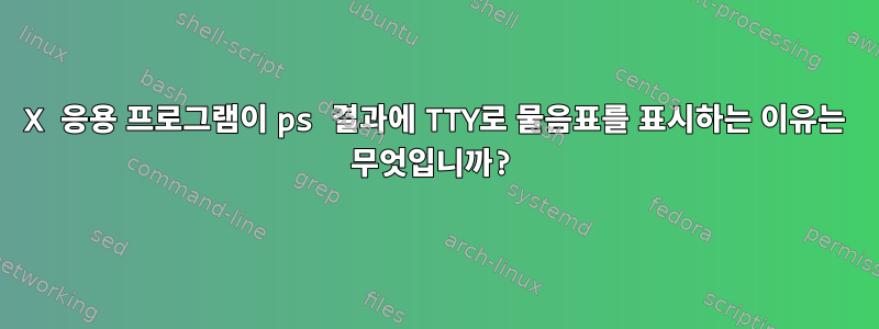 X 응용 프로그램이 ps 결과에 TTY로 물음표를 표시하는 이유는 무엇입니까?