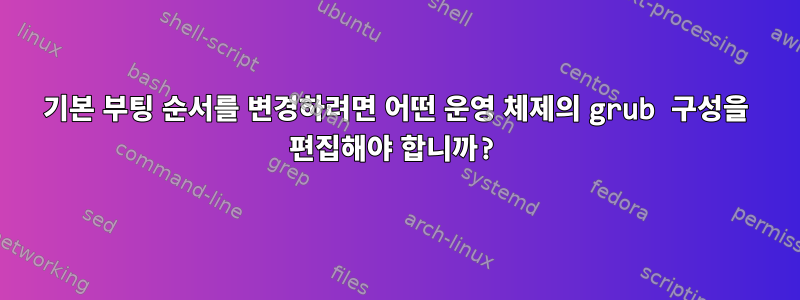 기본 부팅 순서를 변경하려면 어떤 운영 체제의 grub 구성을 편집해야 합니까?