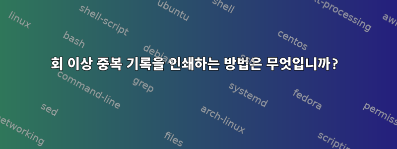 12회 이상 중복 기록을 인쇄하는 방법은 무엇입니까?