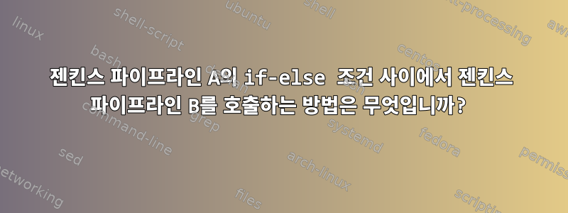 젠킨스 파이프라인 A의 if-else 조건 사이에서 젠킨스 파이프라인 B를 호출하는 방법은 무엇입니까?