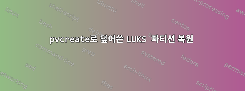 pvcreate로 덮어쓴 LUKS 파티션 복원