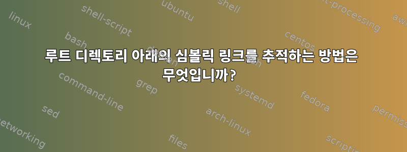 루트 디렉토리 아래의 심볼릭 링크를 추적하는 방법은 무엇입니까?