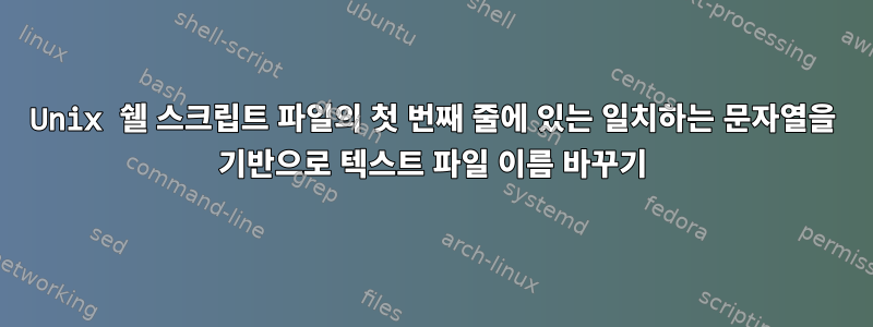 Unix 쉘 스크립트 파일의 첫 번째 줄에 있는 일치하는 문자열을 기반으로 텍스트 파일 이름 바꾸기