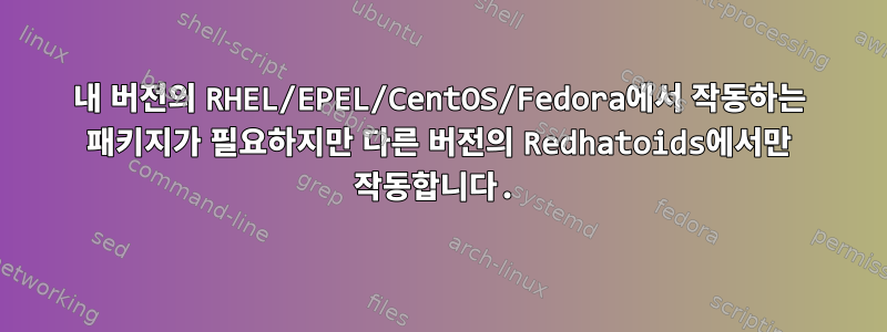 내 버전의 RHEL/EPEL/CentOS/Fedora에서 작동하는 패키지가 필요하지만 다른 버전의 Redhatoids에서만 작동합니다.