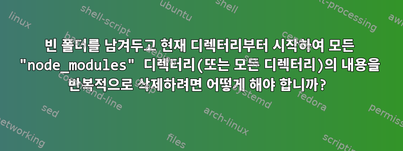 빈 폴더를 남겨두고 현재 디렉터리부터 시작하여 모든 "node_modules" 디렉터리(또는 모든 디렉터리)의 내용을 반복적으로 삭제하려면 어떻게 해야 합니까?