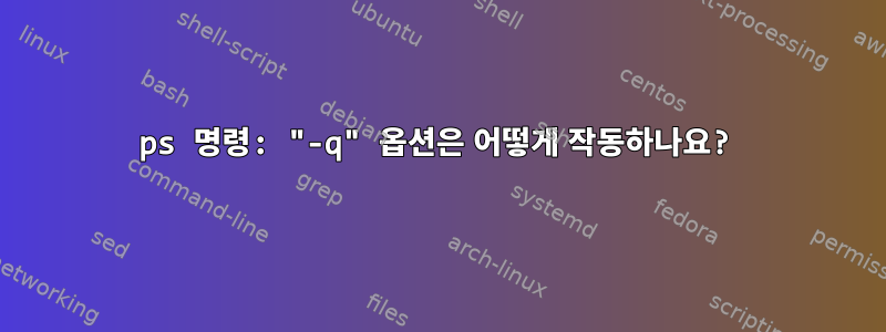 ps 명령: "-q" 옵션은 어떻게 작동하나요?