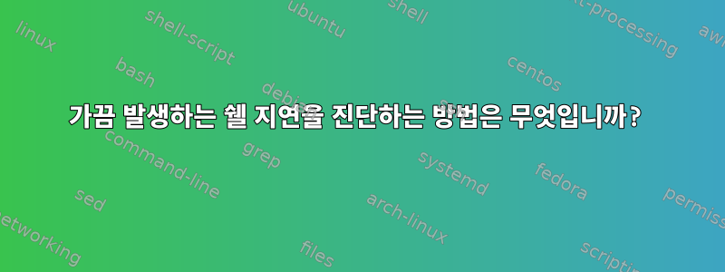 가끔 발생하는 쉘 지연을 진단하는 방법은 무엇입니까?