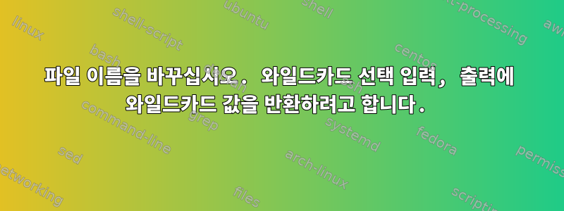 파일 이름을 바꾸십시오. 와일드카드 선택 입력, 출력에 와일드카드 값을 반환하려고 합니다.