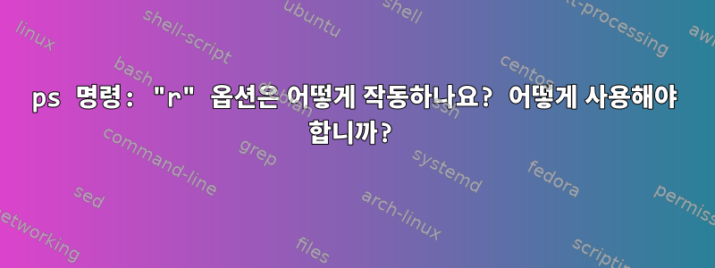 ps 명령: "r" 옵션은 어떻게 작동하나요? 어떻게 사용해야 합니까?