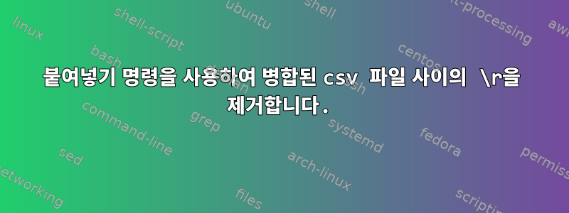 붙여넣기 명령을 사용하여 병합된 csv 파일 사이의 \r을 제거합니다.