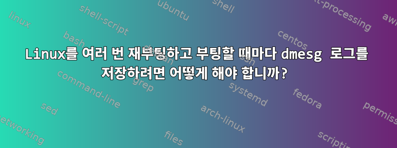 Linux를 여러 번 재부팅하고 부팅할 때마다 dmesg 로그를 저장하려면 어떻게 해야 합니까?