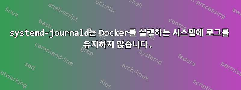 systemd-journald는 Docker를 실행하는 시스템에 로그를 유지하지 않습니다.