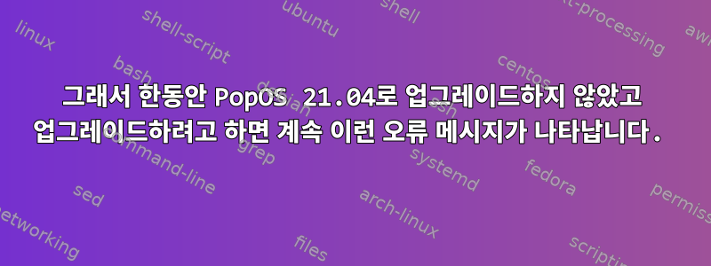 그래서 한동안 PopOS 21.04로 업그레이드하지 않았고 업그레이드하려고 하면 계속 이런 오류 메시지가 나타납니다.