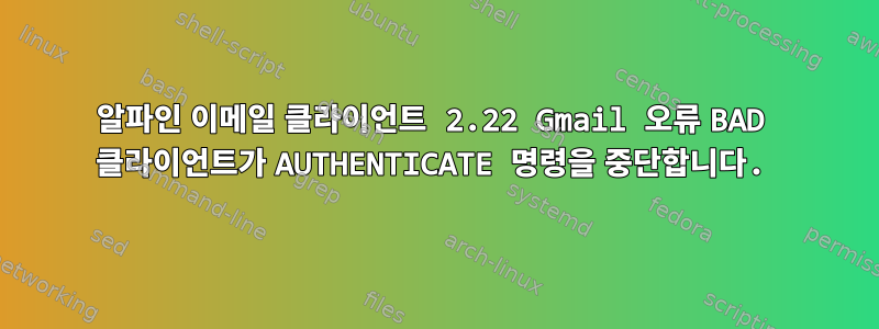 알파인 이메일 클라이언트 2.22 Gmail 오류 BAD 클라이언트가 AUTHENTICATE 명령을 중단합니다.