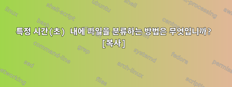 특정 시간(초) 내에 파일을 분류하는 방법은 무엇입니까? [복사]