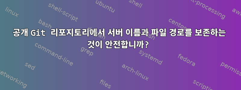 공개 Git 리포지토리에서 서버 이름과 파일 경로를 보존하는 것이 안전합니까?