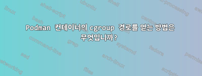 Podman 컨테이너의 cgroup 경로를 얻는 방법은 무엇입니까?