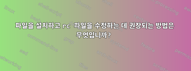 파일을 설치하고 rc 파일을 수정하는 데 권장되는 방법은 무엇입니까?