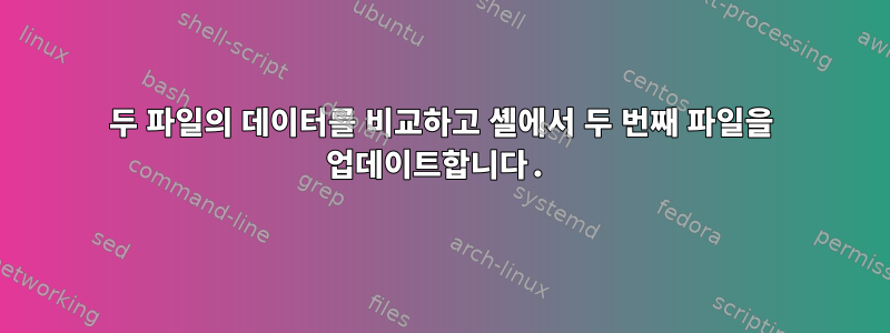 두 파일의 데이터를 비교하고 셸에서 두 번째 파일을 업데이트합니다.