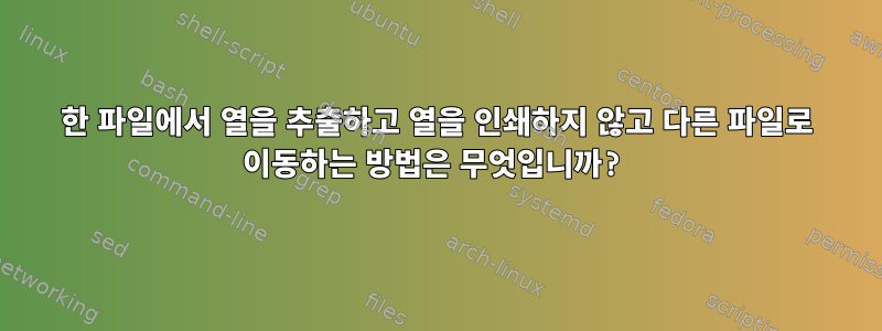 한 파일에서 열을 추출하고 열을 인쇄하지 않고 다른 파일로 이동하는 방법은 무엇입니까?