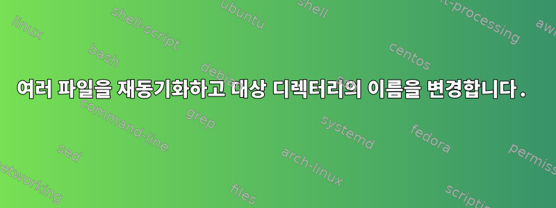 여러 파일을 재동기화하고 대상 디렉터리의 이름을 변경합니다.