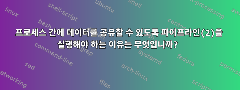 프로세스 간에 데이터를 공유할 수 있도록 파이프라인(2)을 실행해야 하는 이유는 무엇입니까?