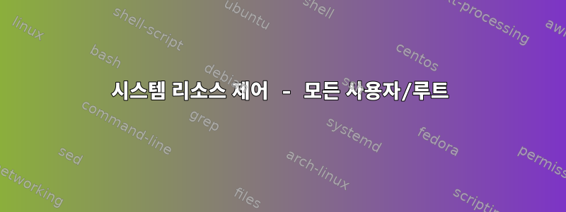 시스템 리소스 제어 - 모든 사용자/루트