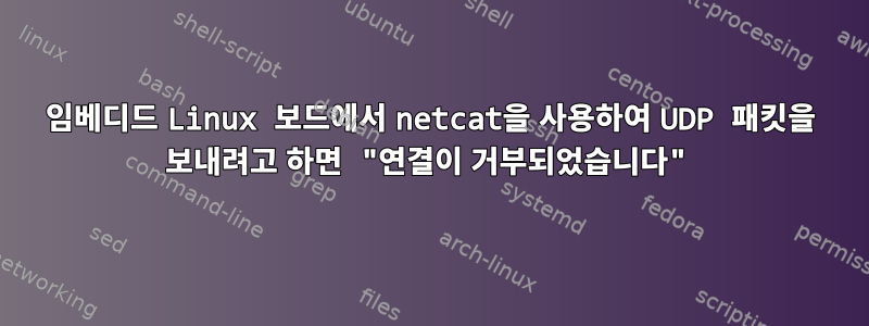 임베디드 Linux 보드에서 netcat을 사용하여 UDP 패킷을 보내려고 하면 "연결이 거부되었습니다"