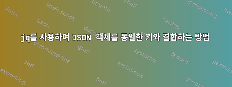 jq를 사용하여 JSON 객체를 동일한 키와 결합하는 방법