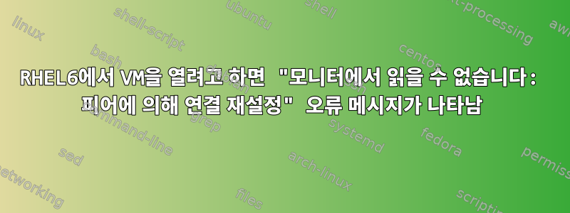 RHEL6에서 VM을 열려고 하면 "모니터에서 읽을 수 없습니다: 피어에 의해 연결 재설정" 오류 메시지가 나타남