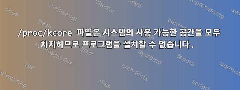 /proc/kcore 파일은 시스템의 사용 가능한 공간을 모두 차지하므로 프로그램을 설치할 수 없습니다.