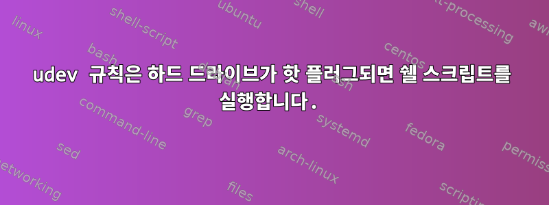 udev 규칙은 하드 드라이브가 핫 플러그되면 쉘 스크립트를 실행합니다.