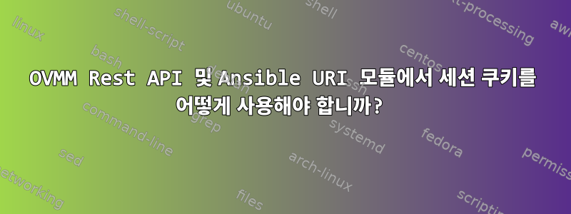 OVMM Rest API 및 Ansible URI 모듈에서 세션 쿠키를 어떻게 사용해야 합니까?