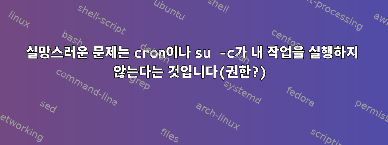 실망스러운 문제는 cron이나 su -c가 내 작업을 실행하지 않는다는 것입니다(권한?)