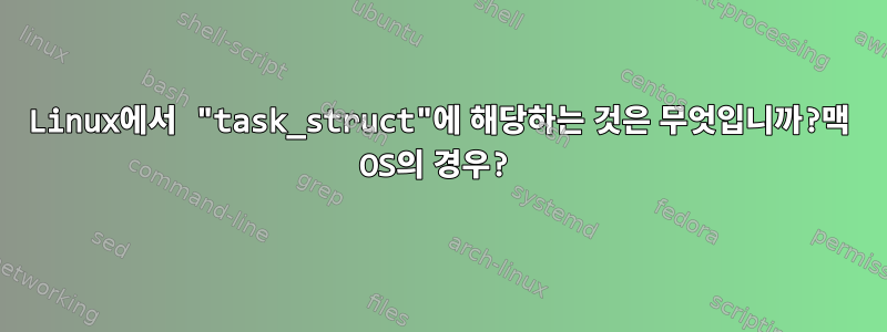 Linux에서 "task_struct"에 해당하는 것은 무엇입니까?맥 OS의 경우?