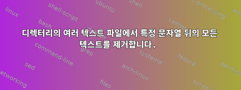 디렉터리의 여러 텍스트 파일에서 특정 문자열 뒤의 모든 텍스트를 제거합니다.