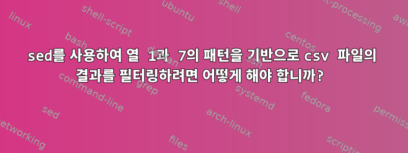 sed를 사용하여 열 1과 7의 패턴을 기반으로 csv 파일의 결과를 필터링하려면 어떻게 해야 합니까?