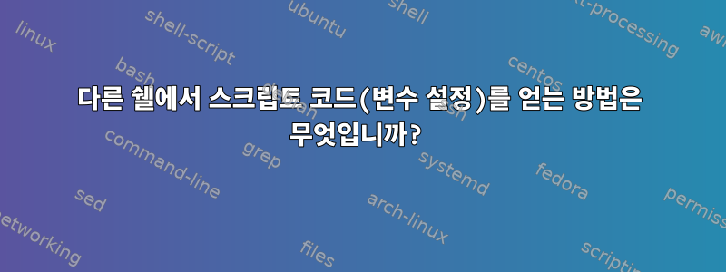 다른 쉘에서 스크립트 코드(변수 설정)를 얻는 방법은 무엇입니까?