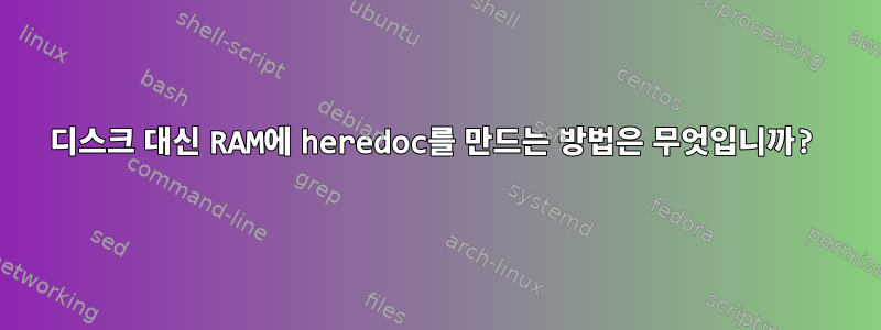 디스크 대신 RAM에 heredoc를 만드는 방법은 무엇입니까?