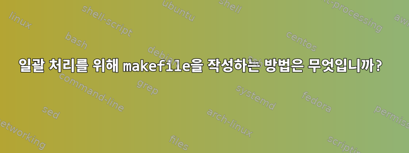 일괄 처리를 위해 makefile을 작성하는 방법은 무엇입니까?