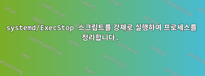 systemd/ExecStop 스크립트를 강제로 실행하여 프로세스를 정리합니다.